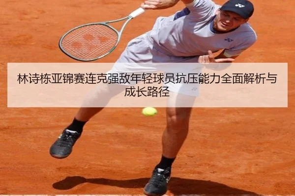 林诗栋亚锦赛连克强敌年轻球员抗压能力全面解析与成长路径