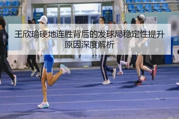 王欣瑜硬地连胜背后的发球局稳定性提升原因深度解析