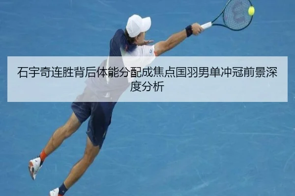 石宇奇连胜背后体能分配成焦点国羽男单冲冠前景深度分析